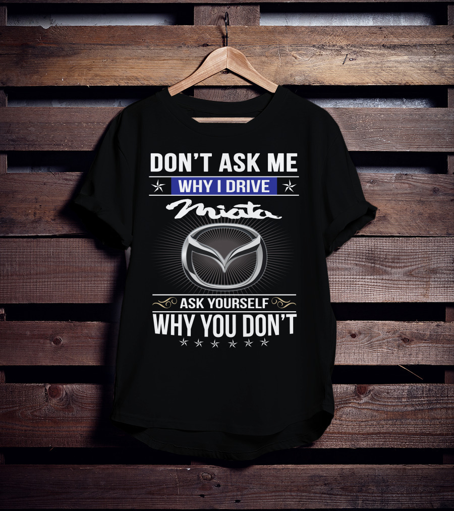 Don't Ask Me Why I Drive Miata Ask Yourself Why You Don't T-Shirt