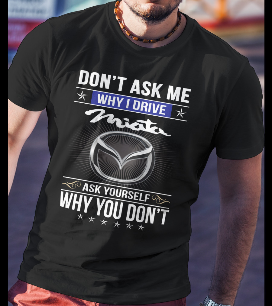 Don't Ask Me Why I Drive Miata Ask Yourself Why You Don't T-Shirt