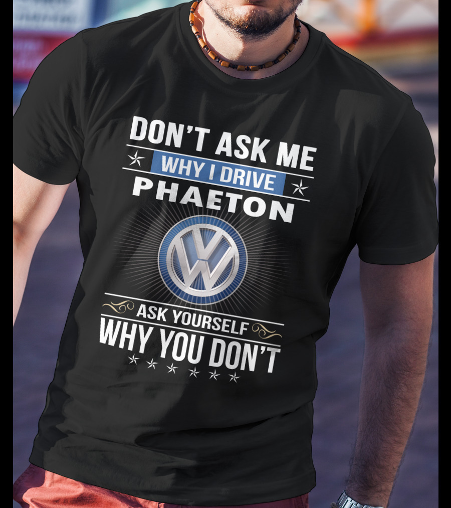 Don't Ask Me Why I Drive Phaeton Volkswagen Ask Yourself Why You Don't T-Shirt