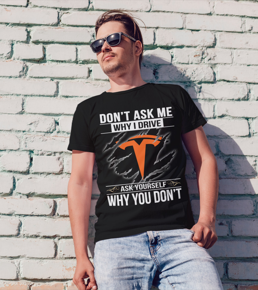 Don't Ask Me Why I Drive Tesla Ask Yourself Why You Don't T-Shirt
