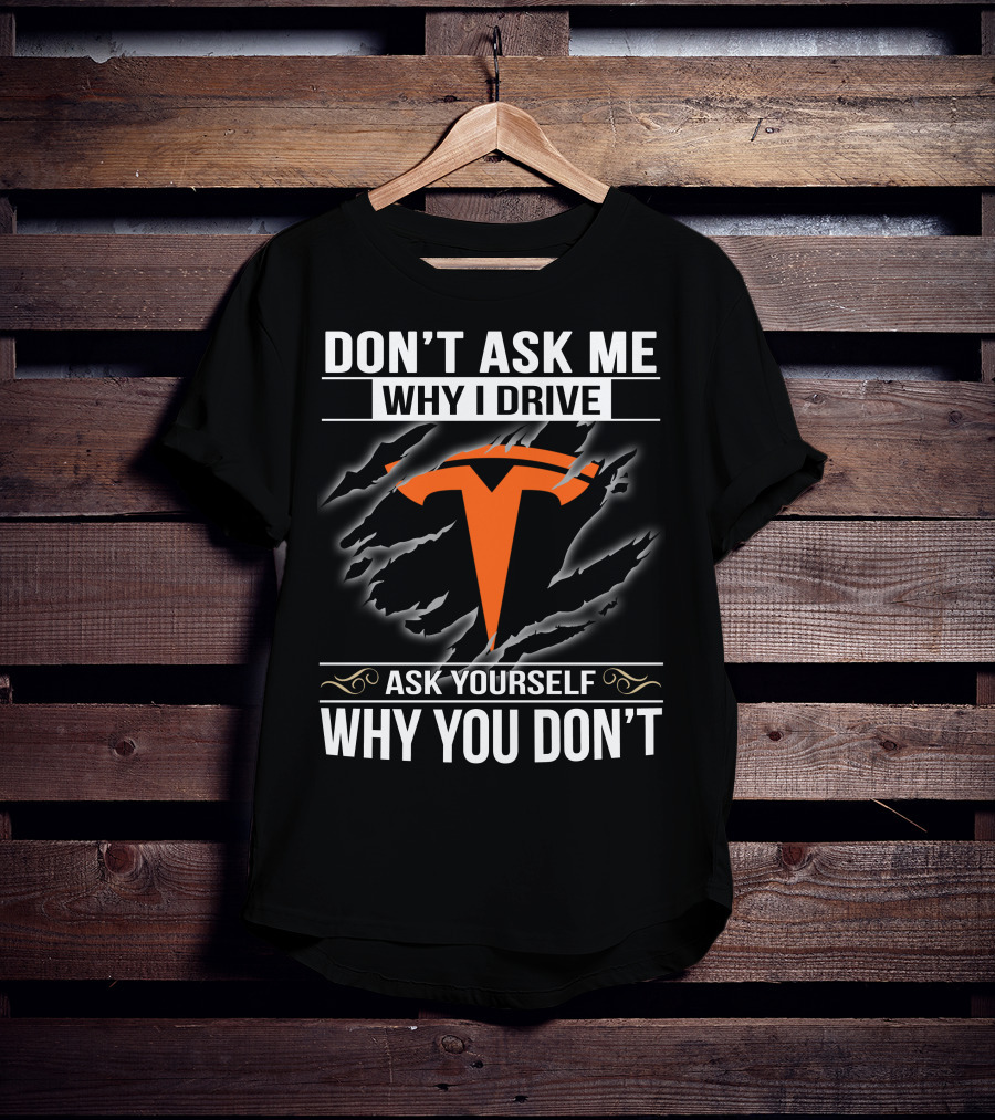 Don't Ask Me Why I Drive Tesla Ask Yourself Why You Don't T-Shirt