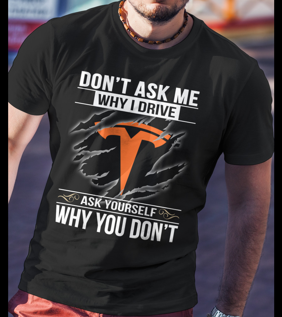 Don't Ask Me Why I Drive Tesla Ask Yourself Why You Don't T-Shirt