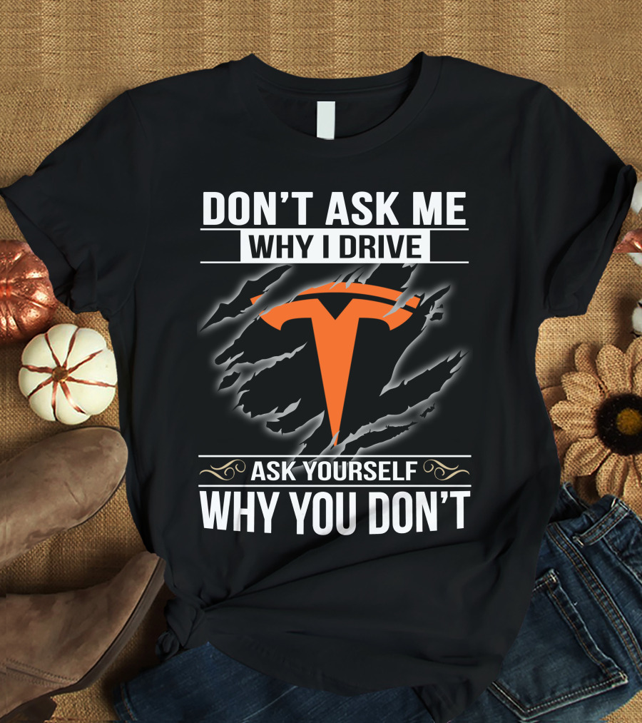 Don't Ask Me Why I Drive Tesla Ask Yourself Why You Don't T-Shirt