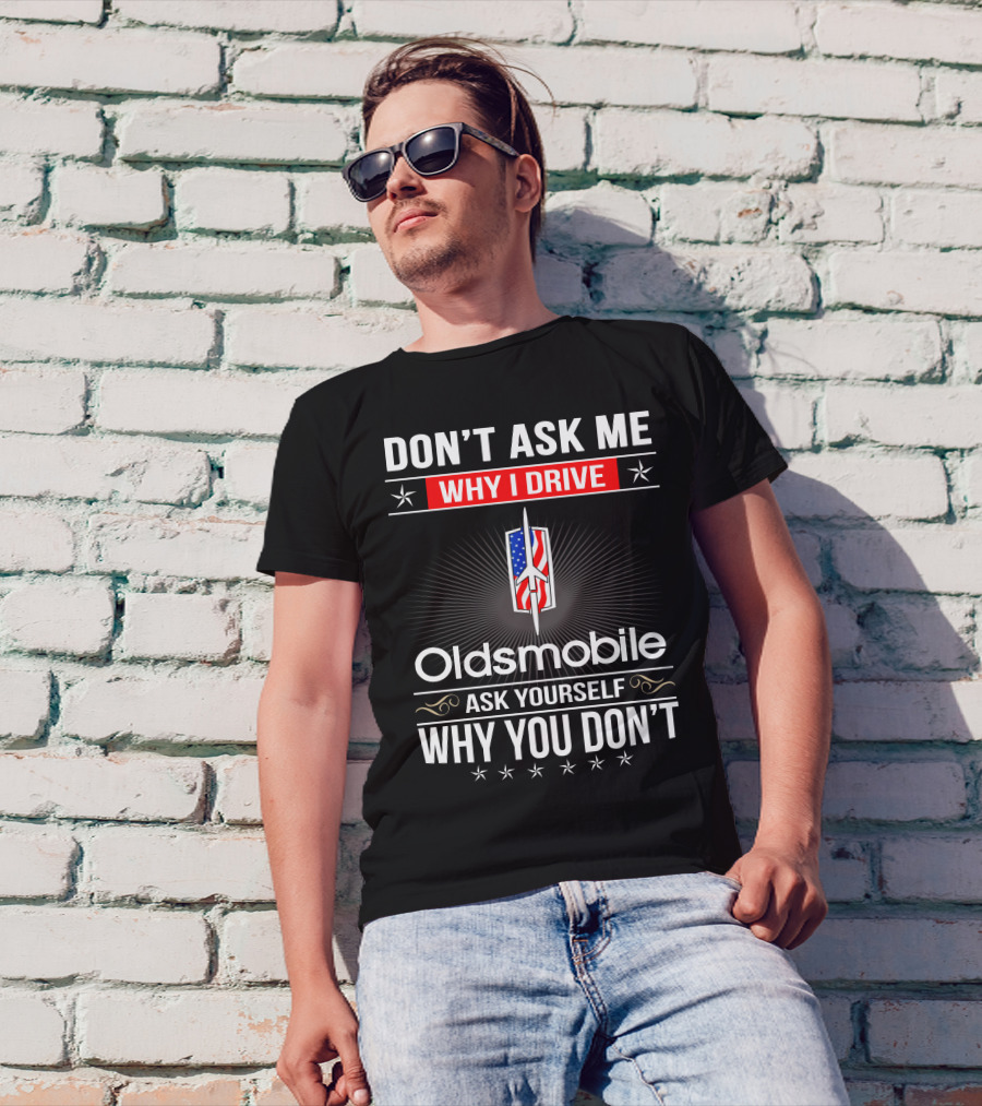 Don't Ask Me Why I Drive Oldsmobile Ask Yourself Why You Don't T-Shirt