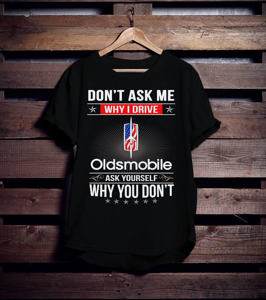 Don't Ask Me Why I Drive Oldsmobile Ask Yourself Why You Don't T-Shirt