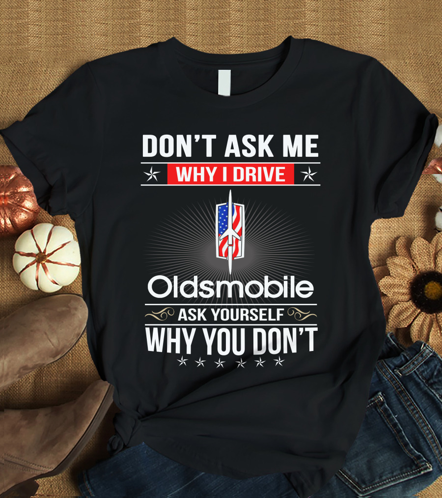 Don't Ask Me Why I Drive Oldsmobile Ask Yourself Why You Don't T-Shirt