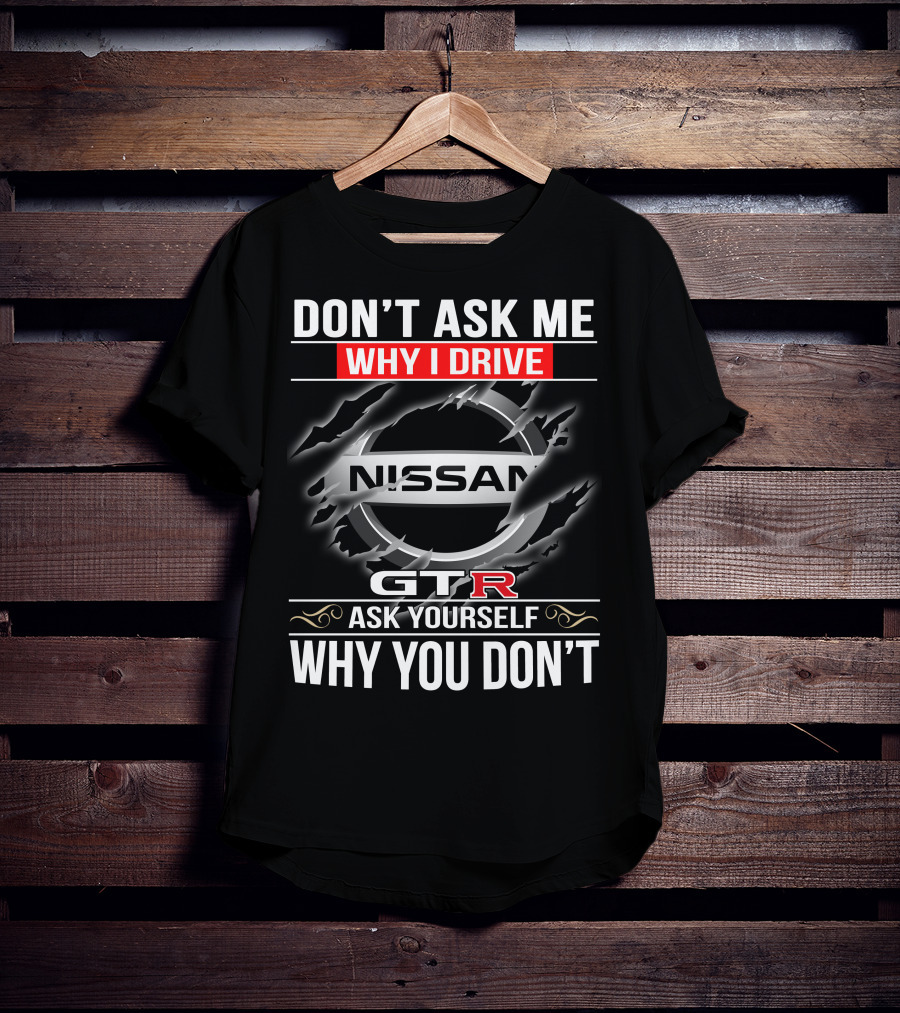 Nissan Gtr Don't Ask Me Why I Drive Ask Yourself Why You Don't T-Shirt