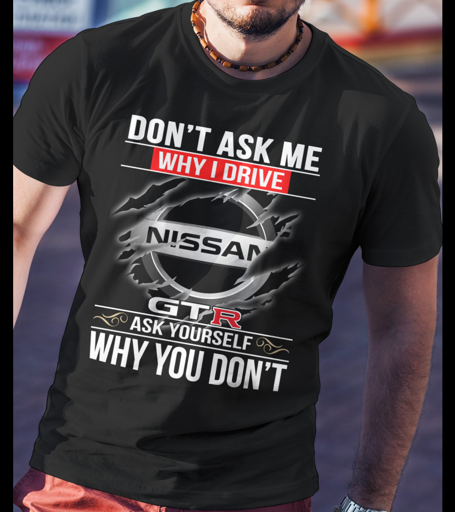 Nissan Gtr Don't Ask Me Why I Drive Ask Yourself Why You Don't T-Shirt