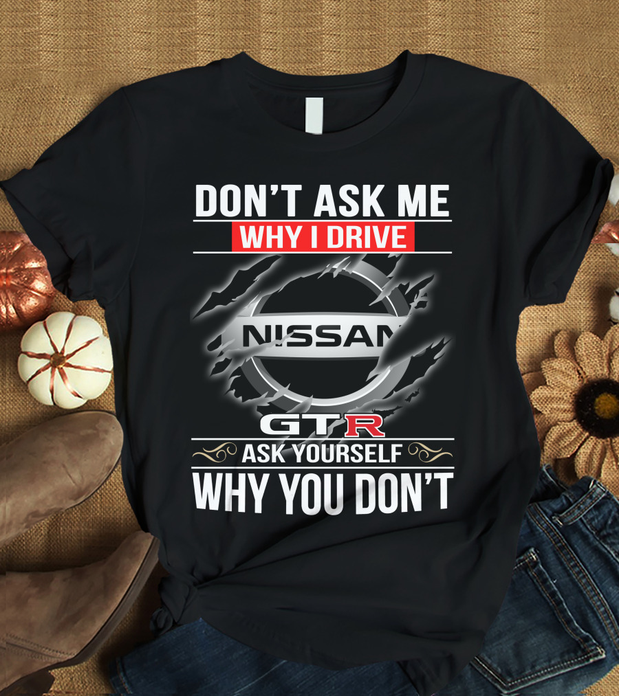 Nissan Gtr Don't Ask Me Why I Drive Ask Yourself Why You Don't T-Shirt