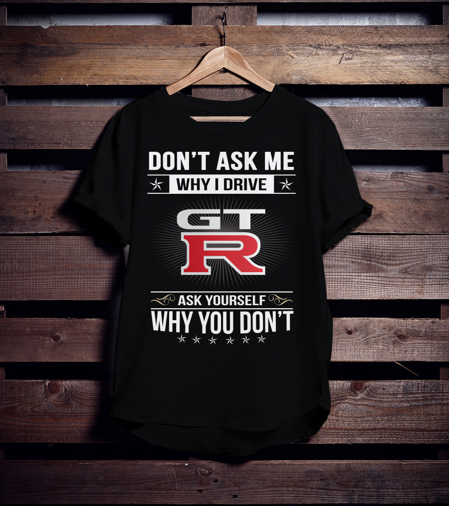 Don't Ask Me Why I Drive Gtr Ask Yourself Why You Don't T-Shirt