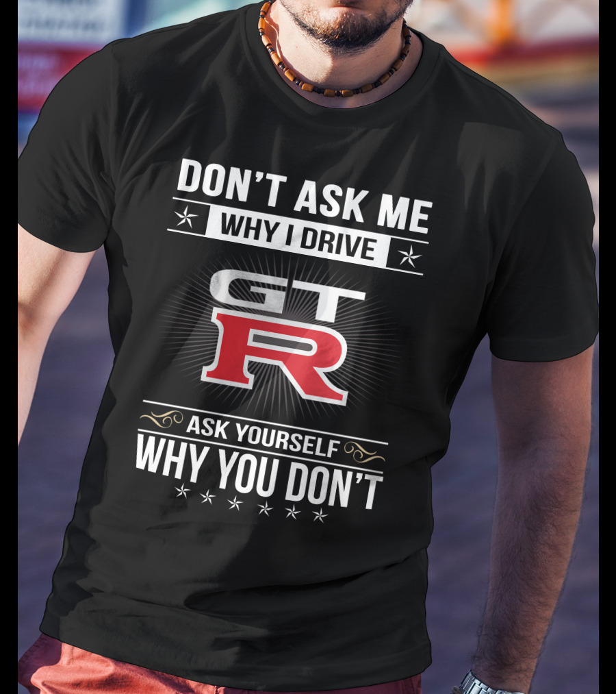 Don't Ask Me Why I Drive Gtr Ask Yourself Why You Don't T-Shirt