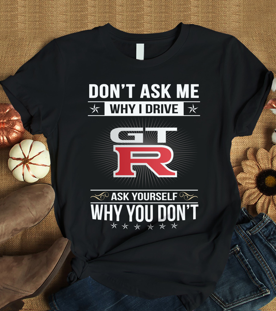 Don't Ask Me Why I Drive Gtr Ask Yourself Why You Don't T-Shirt