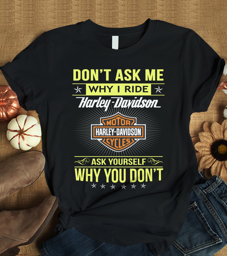 Don't Ask Me Why I Ride Harley Davidson Motorcycles Ask Yourself Why You Don't T-Shirt