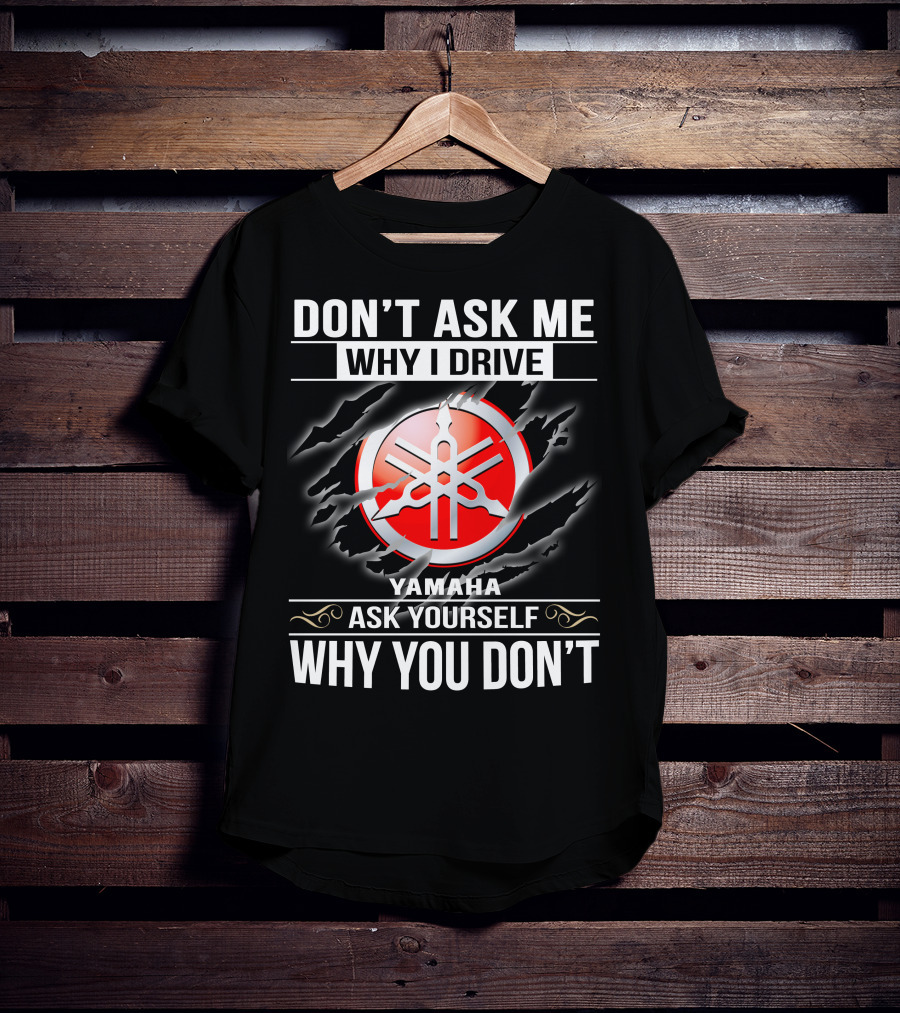 Don't Ask Me Why I Drive Yamaha Ask Yourself Why You Don't T-Shirt