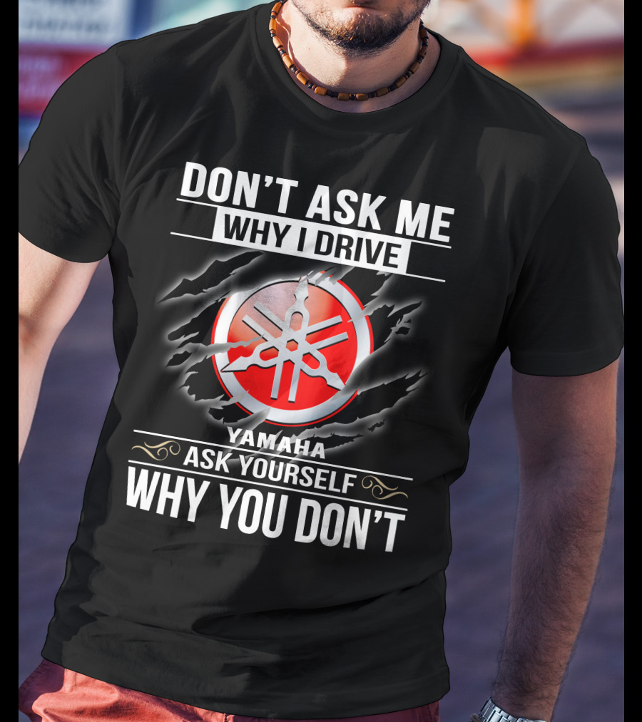 Don't Ask Me Why I Drive Yamaha Ask Yourself Why You Don't T-Shirt