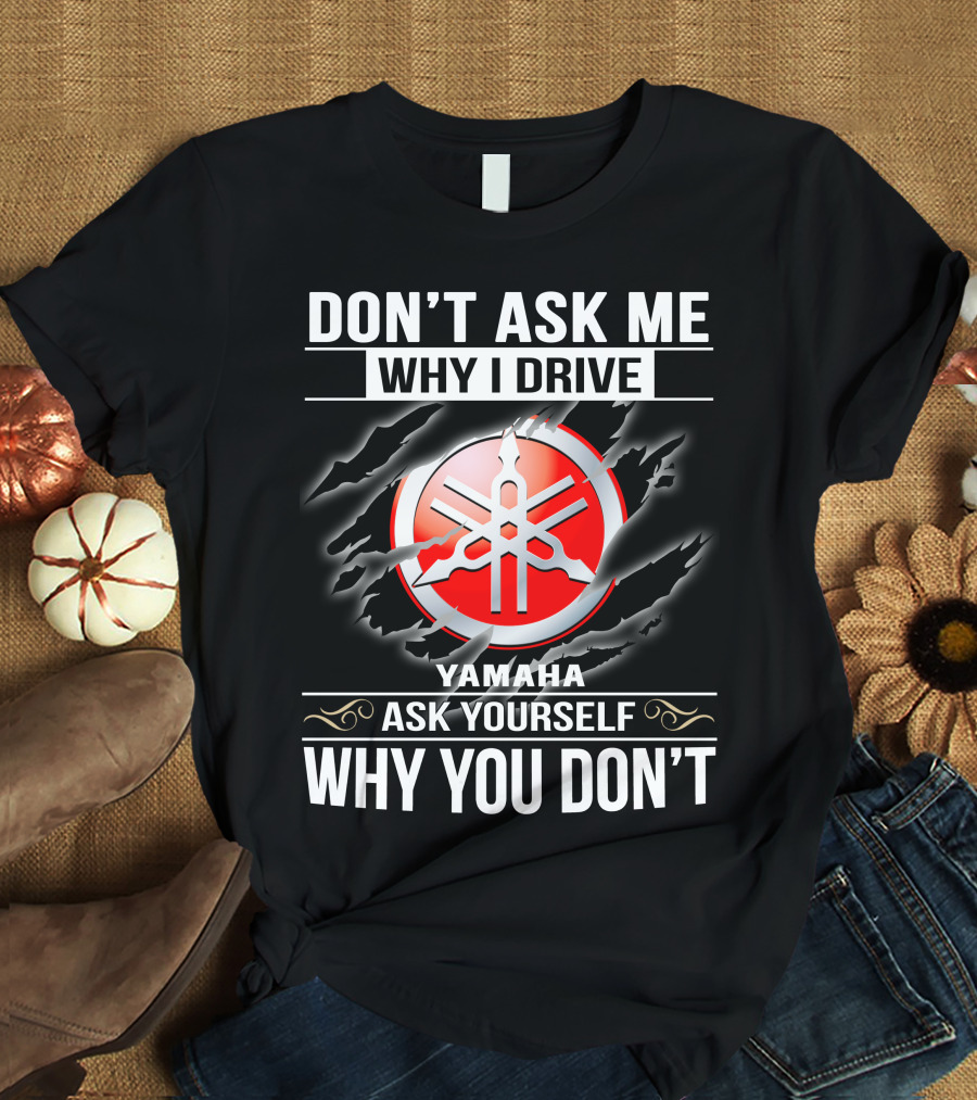 Don't Ask Me Why I Drive Yamaha Ask Yourself Why You Don't T-Shirt