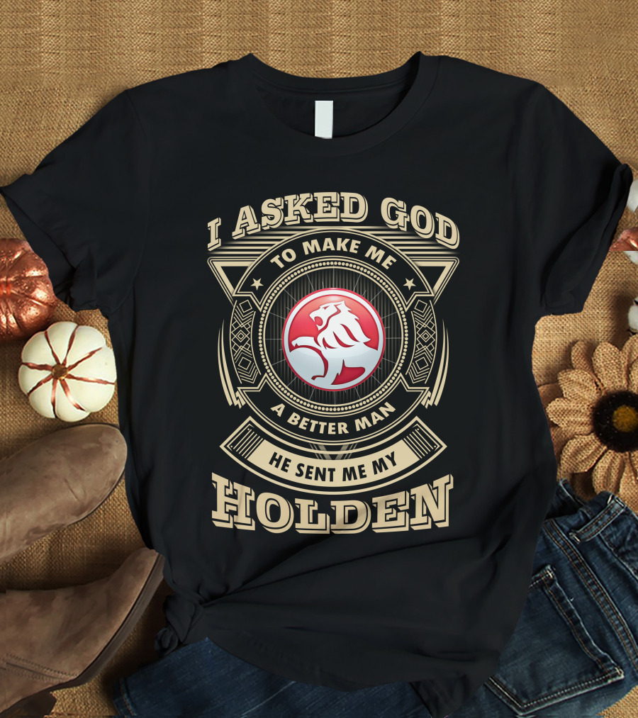 I Asked God To Make Me A Better Man He Sent Me My Holden T-Shirt
