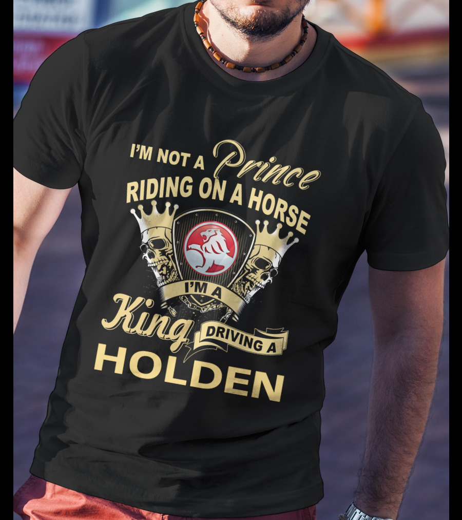 I'm Not A Prince Riding On A Horse I'm A King Driving A Holden T-Shirt