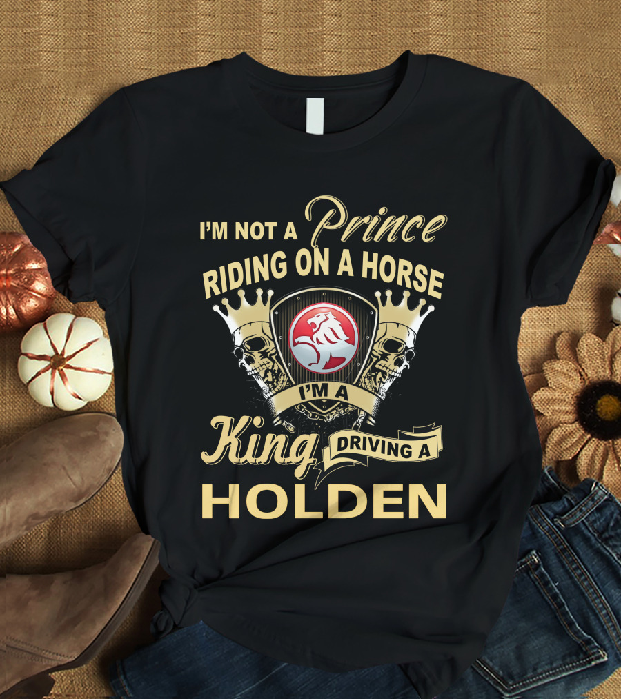 I'm Not A Prince Riding On A Horse I'm A King Driving A Holden T-Shirt