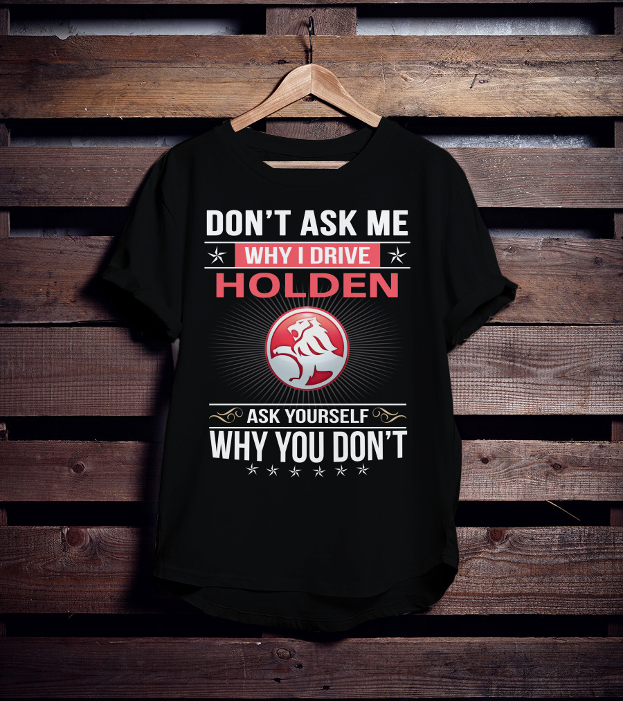 Don't Ask Me Why I Drive Holden Ask Yourself Why You Don't T-Shirt