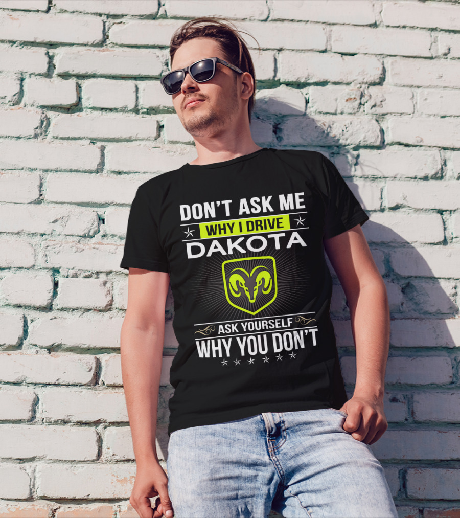 Don't Ask Me Why I Drive Dakota Ask Yourself Why You Don't T-Shirt