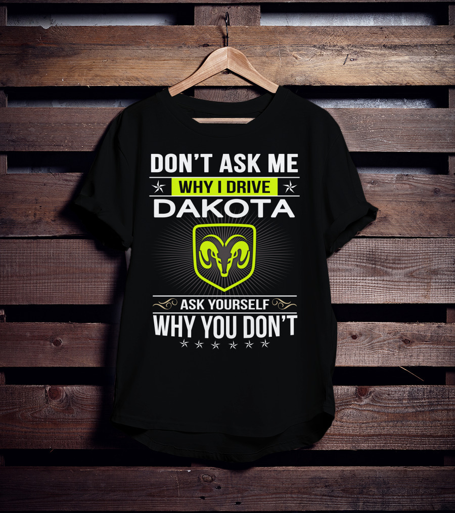 Don't Ask Me Why I Drive Dakota Ask Yourself Why You Don't T-Shirt