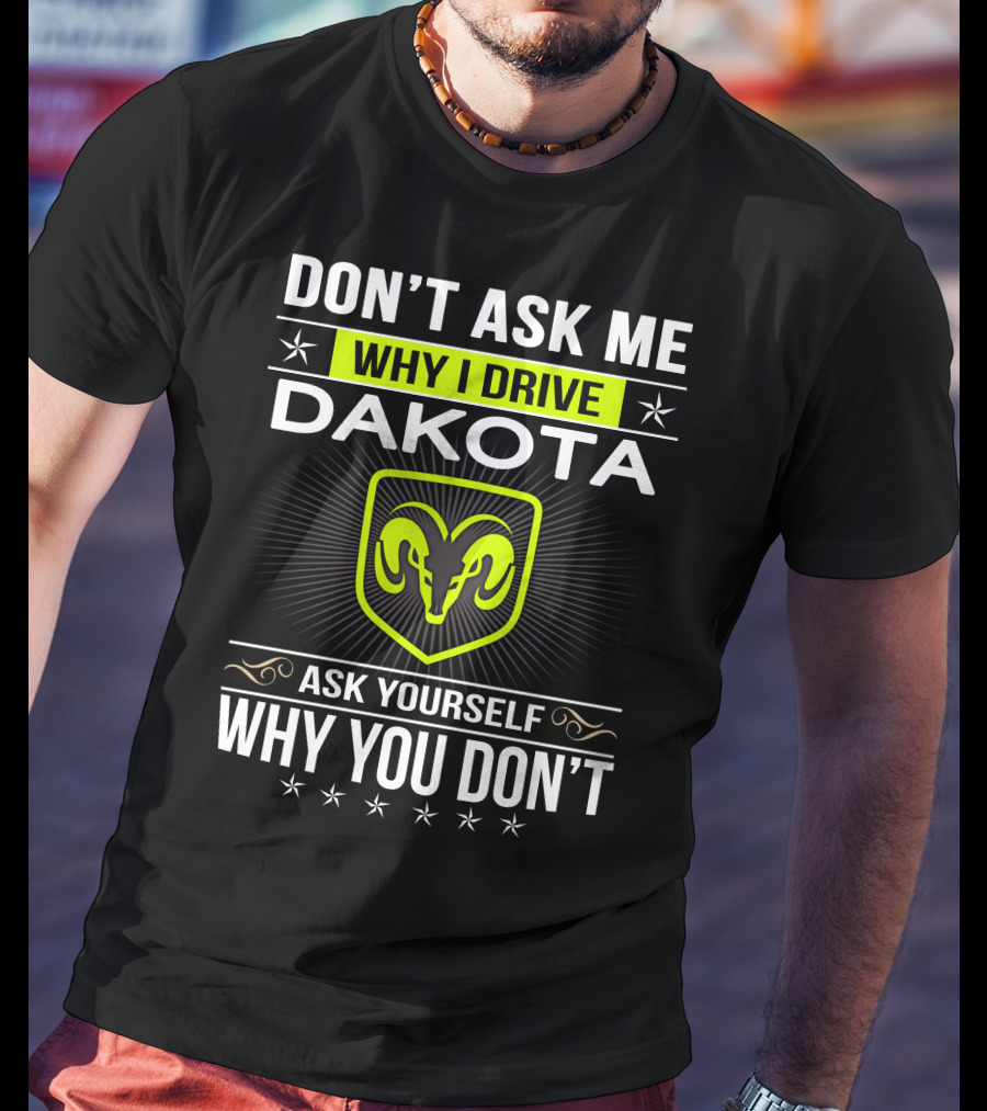 Don't Ask Me Why I Drive Dakota Ask Yourself Why You Don't T-Shirt
