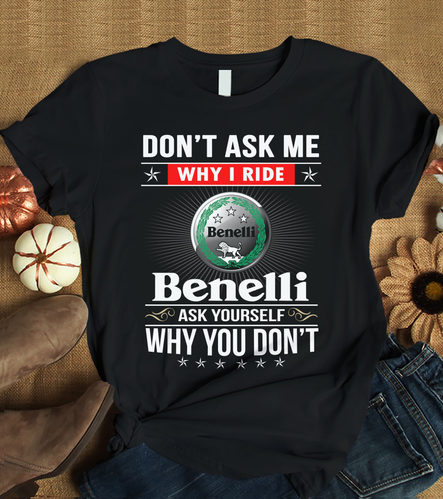 Benelli Don't Ask Me Why I Ride Ask Yourself Why You Don't T-Shirt