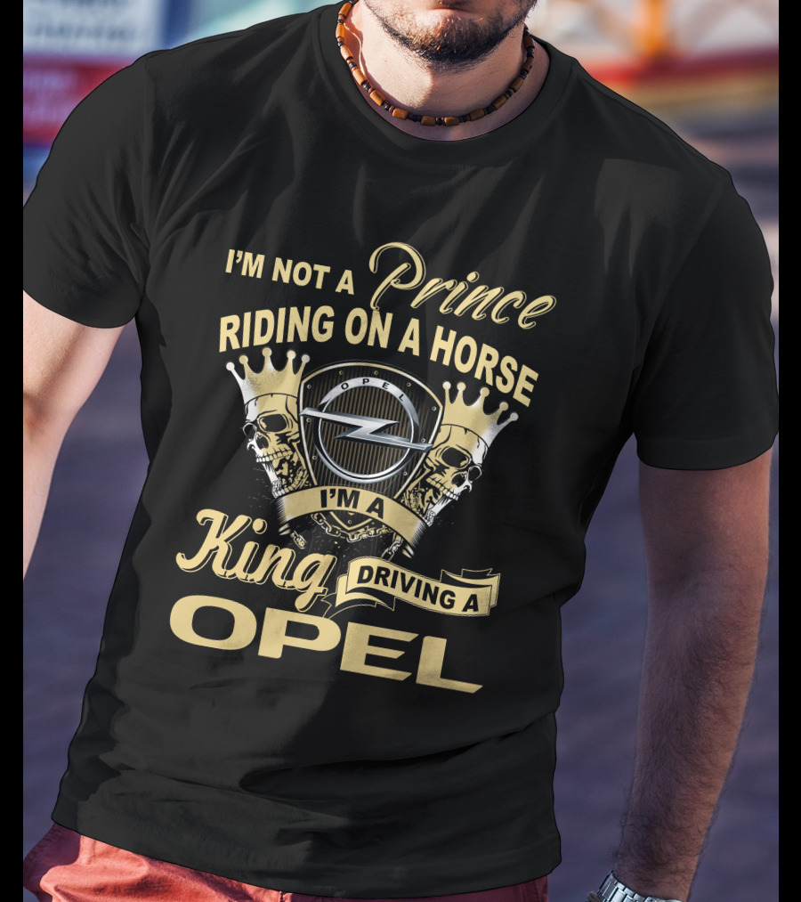 I'm Not A Prince Riding On A Horse I'm A King Driving A Opel T-Shirt
