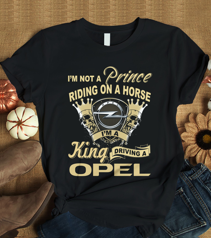 I'm Not A Prince Riding On A Horse I'm A King Driving A Opel T-Shirt