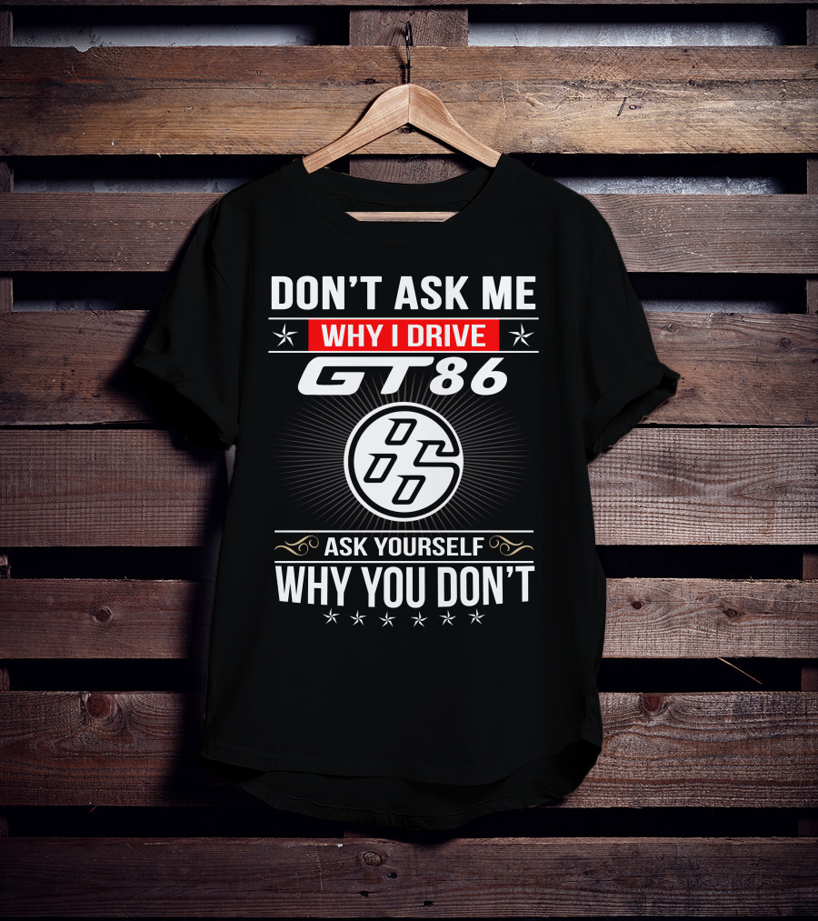 Don't Ask Me Why I Drive Gt86 Ask Yourself Why You Don't 86 T-Shirt