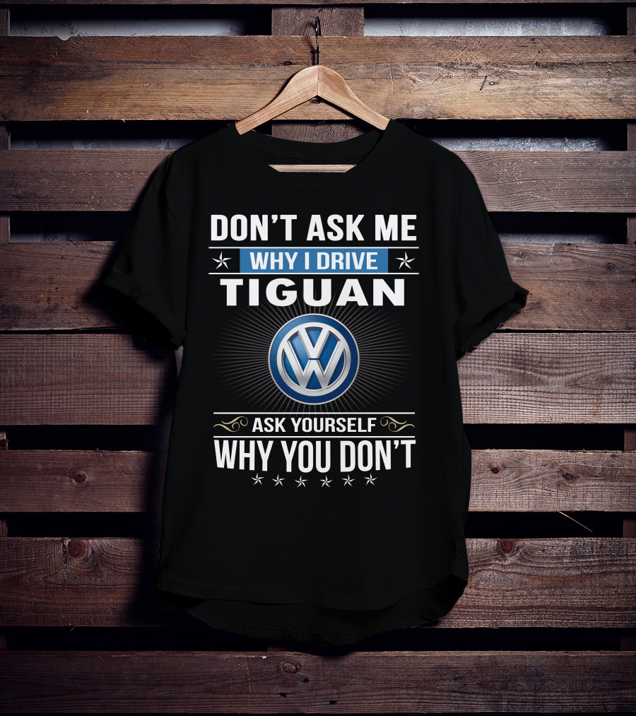 Don't Ask Me Why I Drive Tiguan Volkswagen Ask Yourself Why You Don't T-Shirt