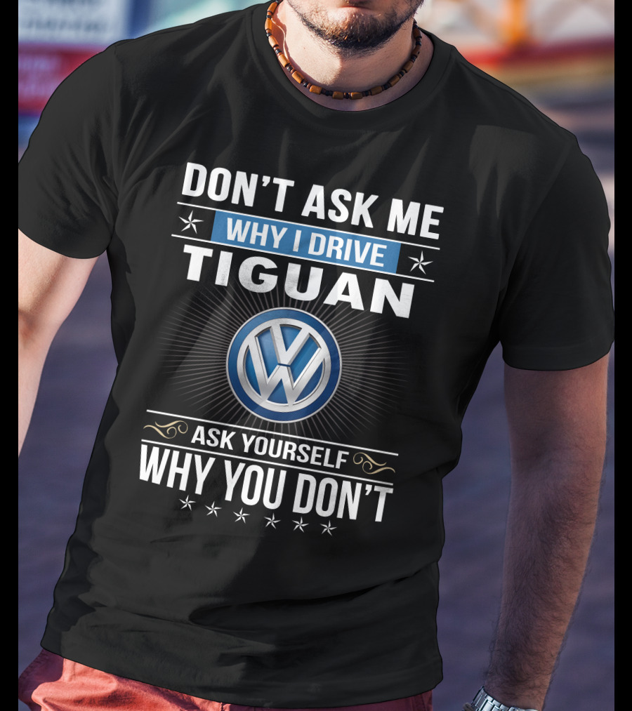 Don't Ask Me Why I Drive Tiguan Volkswagen Ask Yourself Why You Don't T-Shirt