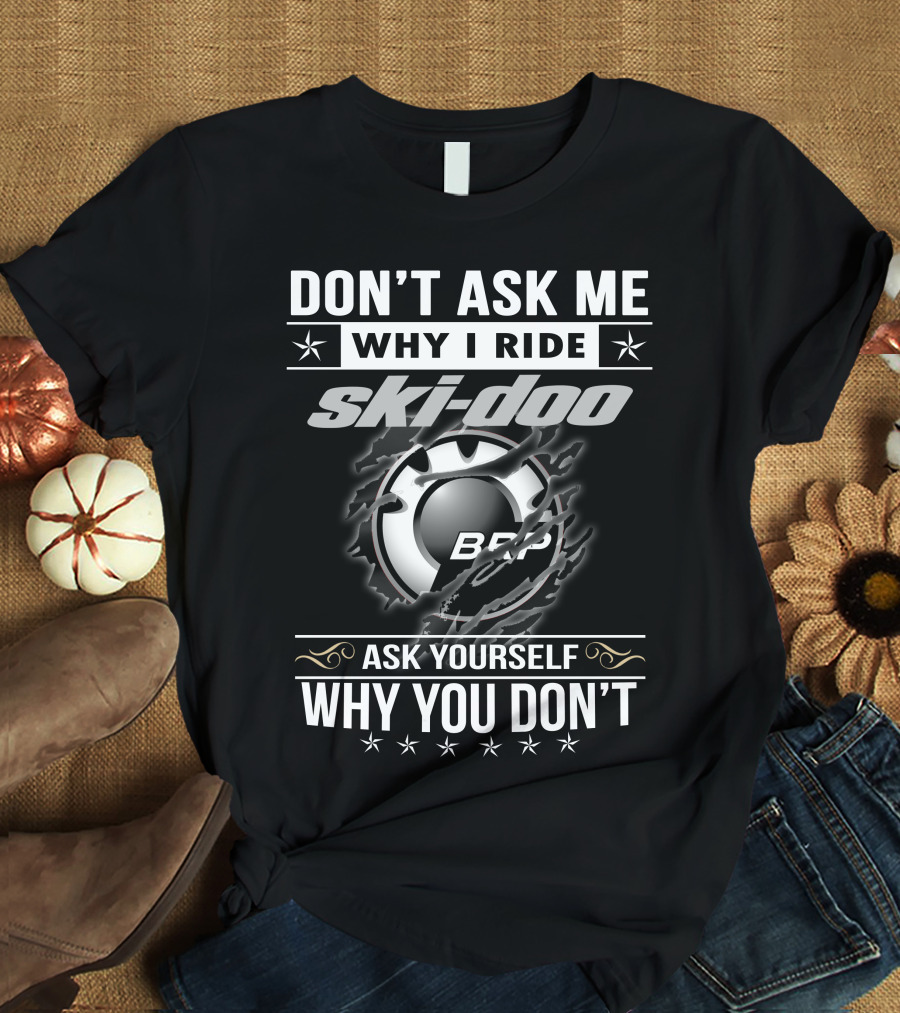 Don't Ask Me Why I Ride Ski-Doo Brp Ask Yourself Why You Don't T-Shirt