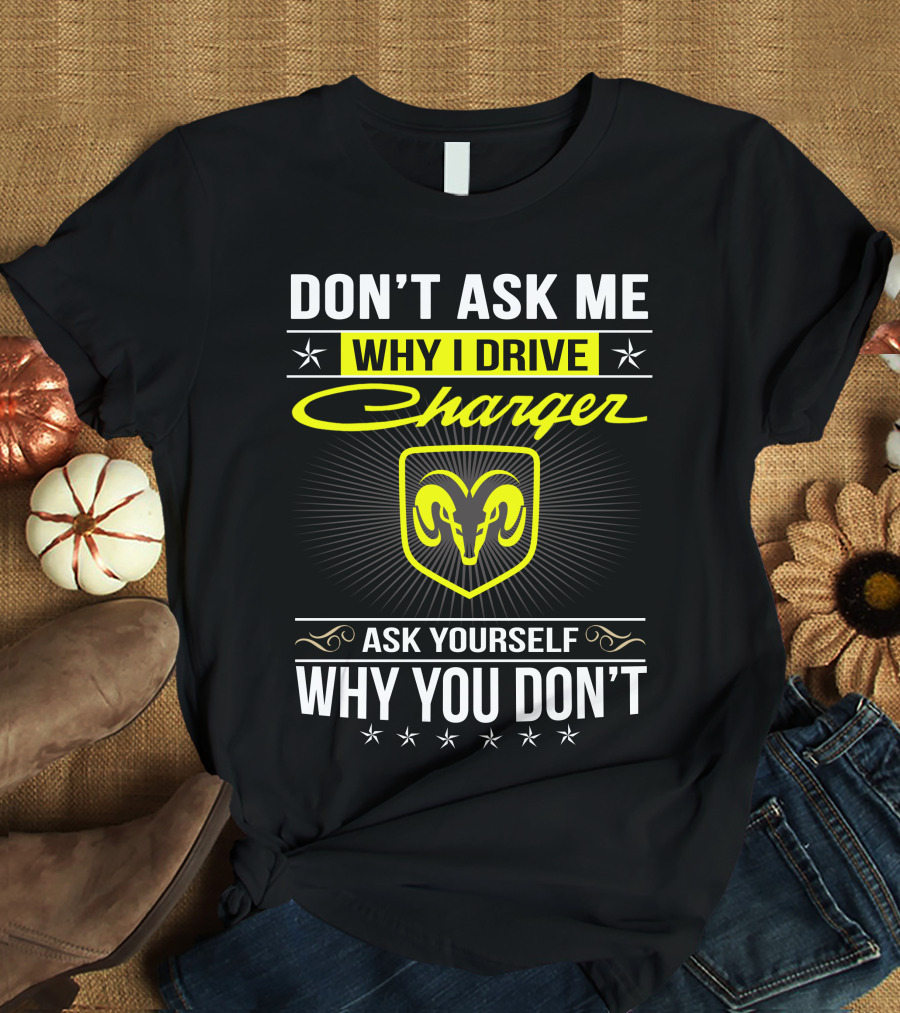 Don't Ask Me Why I Drive Charger Ask Yourself Why You Don't Ram T-Shirt