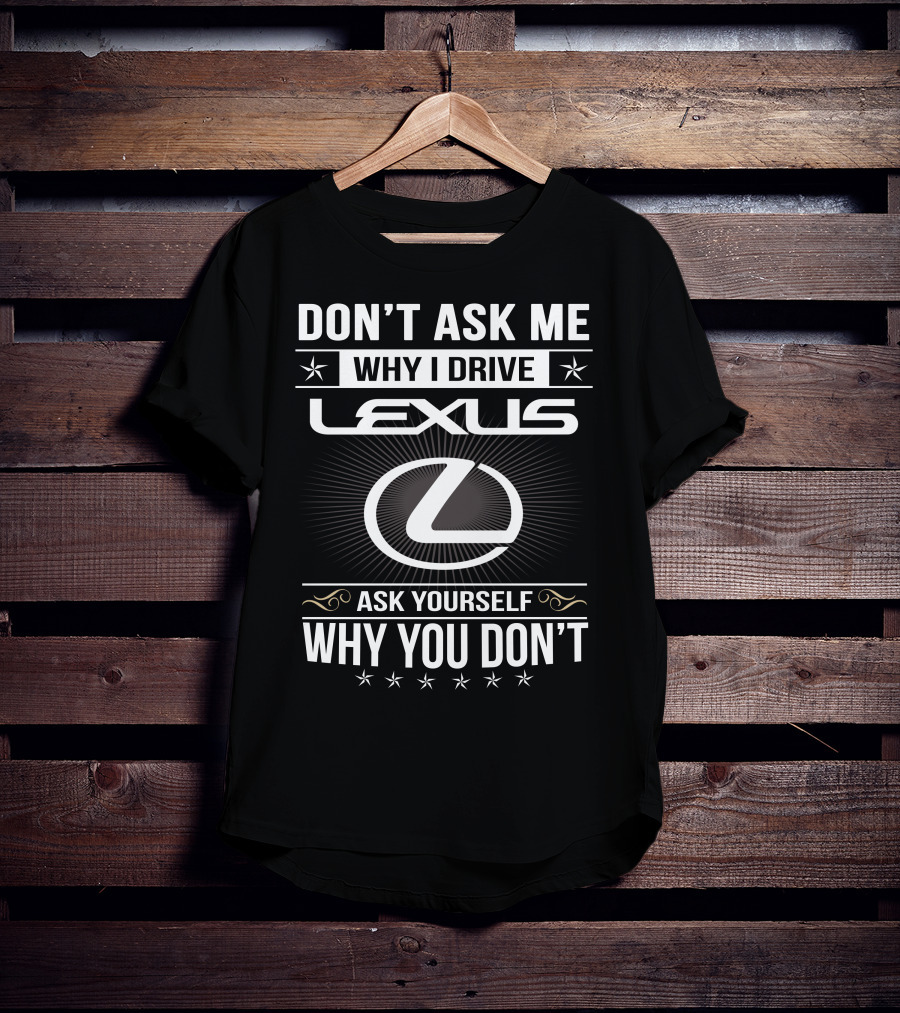 Don't Ask Me Why I Drive Lexus Ask Yourself Why You Don't T-Shirt