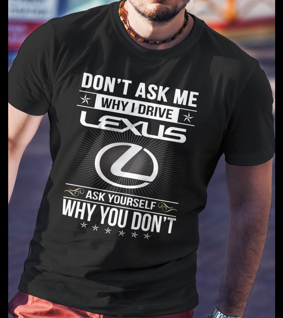 Don't Ask Me Why I Drive Lexus Ask Yourself Why You Don't T-Shirt
