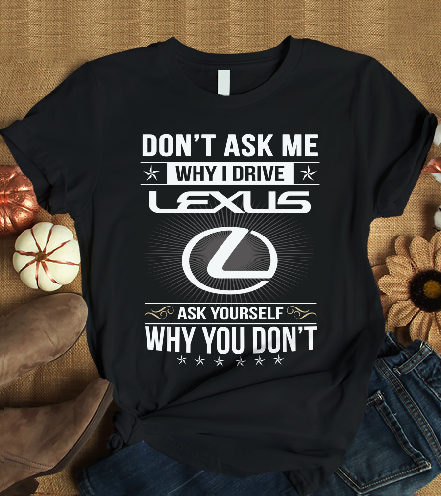 Don't Ask Me Why I Drive Lexus Ask Yourself Why You Don't T-Shirt