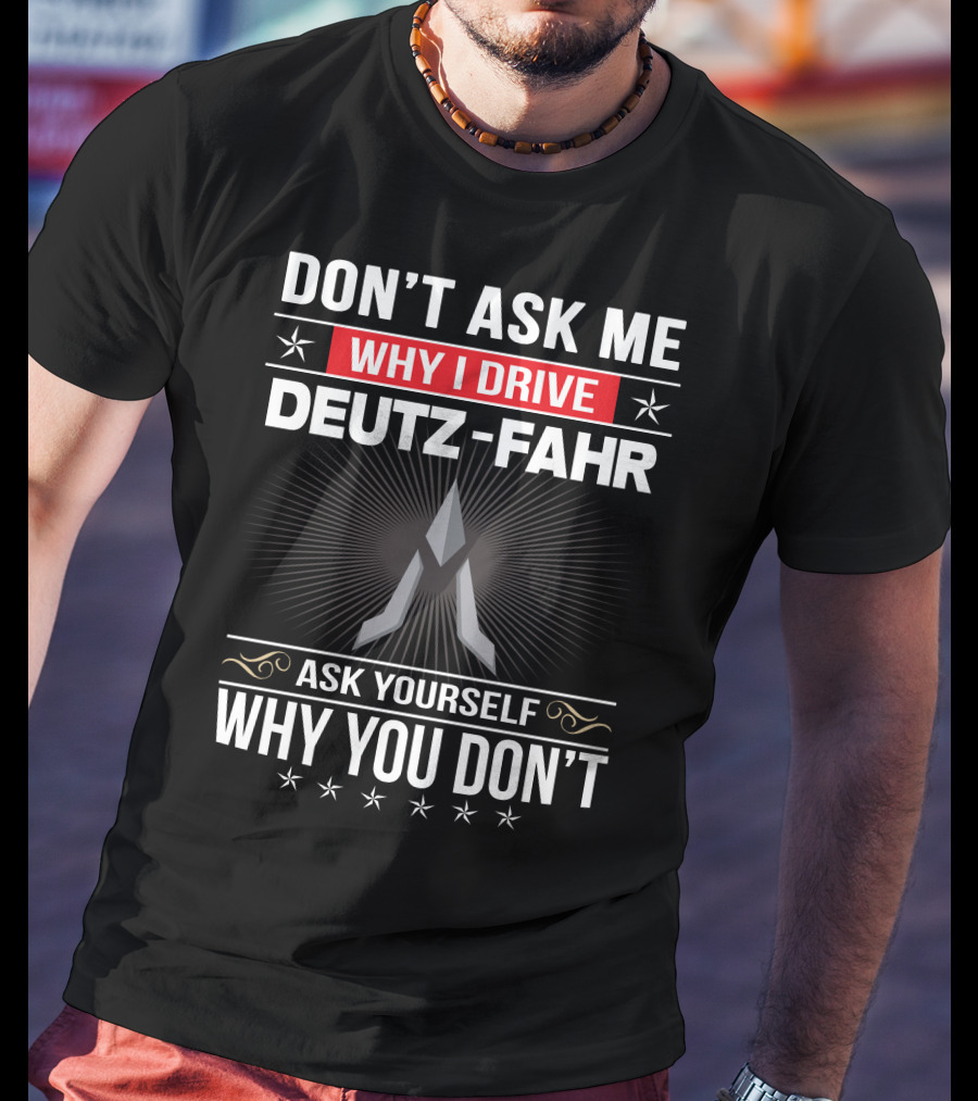 Don't Ask Me Why I Drive Deutz-Fahr Ask Yourself Why You Don't T-Shirt