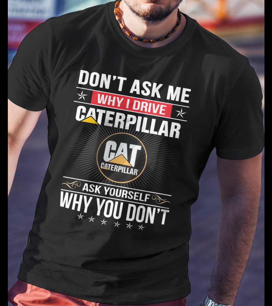 Don't Ask Me Why I Drive Caterpillar Cat Caterpillar Ask Yourself Why You Don't T-Shirt
