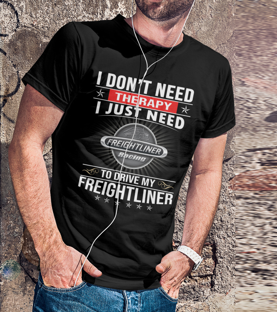 I Don't Need Therapy I Just Need Freightliner Racing To Drive My Freightliner T-Shirt