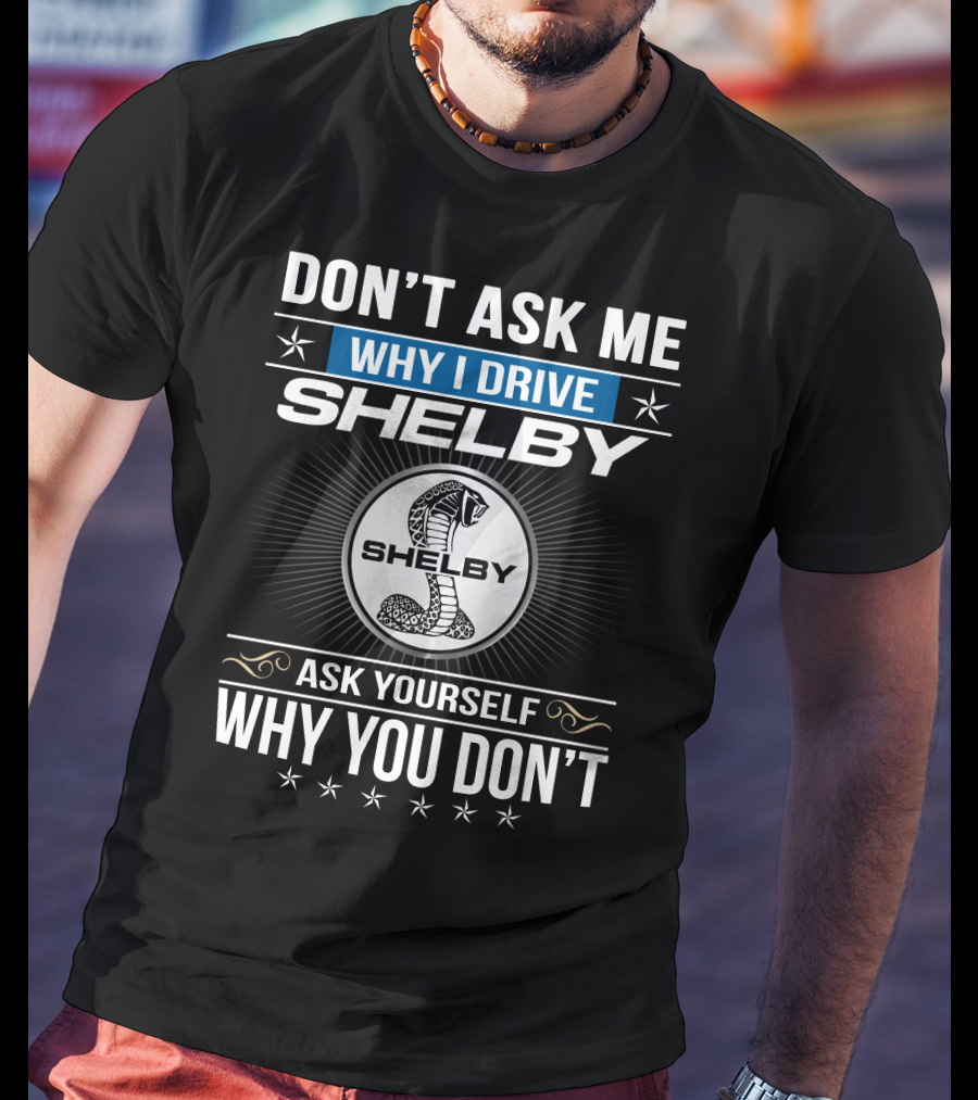 Don't Ask Me Why I Drive Shelby Ask Yourself Why You Don't T-Shirt
