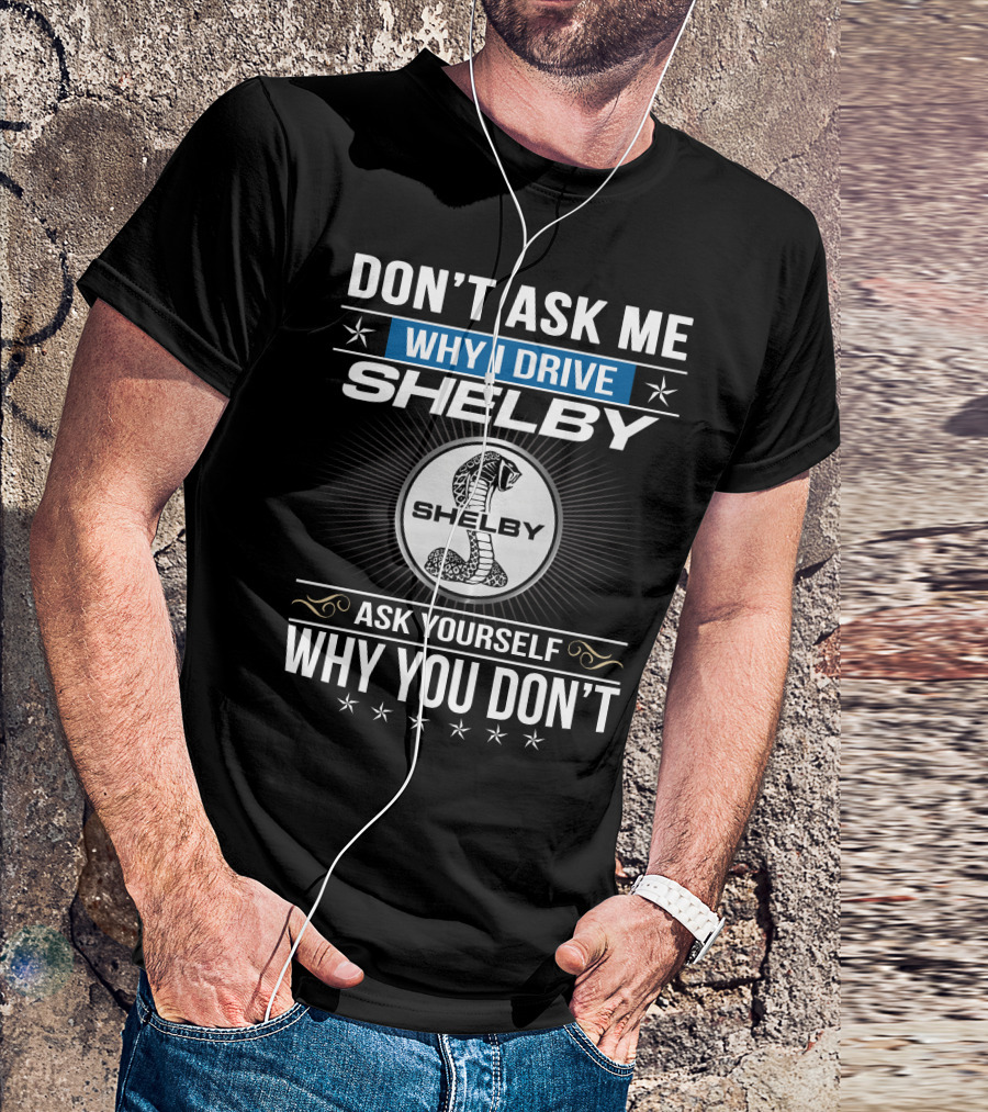 Don't Ask Me Why I Drive Shelby Ask Yourself Why You Don't T-Shirt