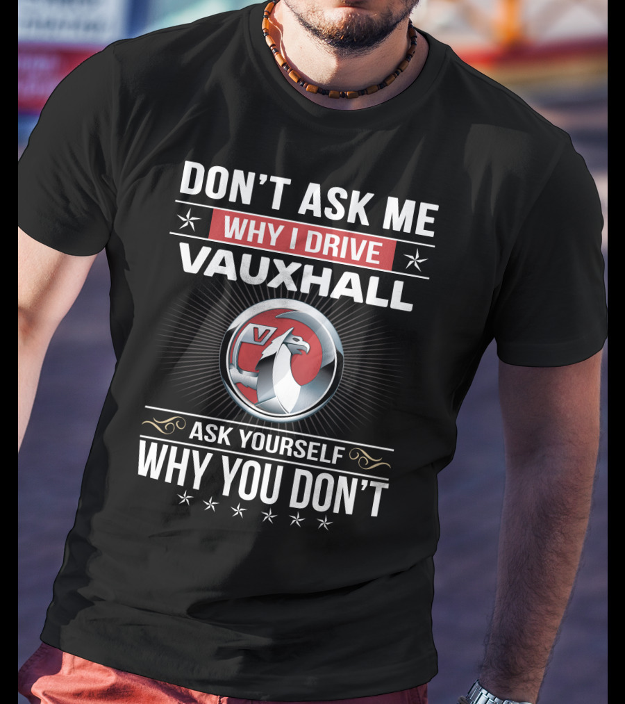 Don't Ask Me Why I Drive Vauxhall Ask Yourself Why You Don't T-Shirt