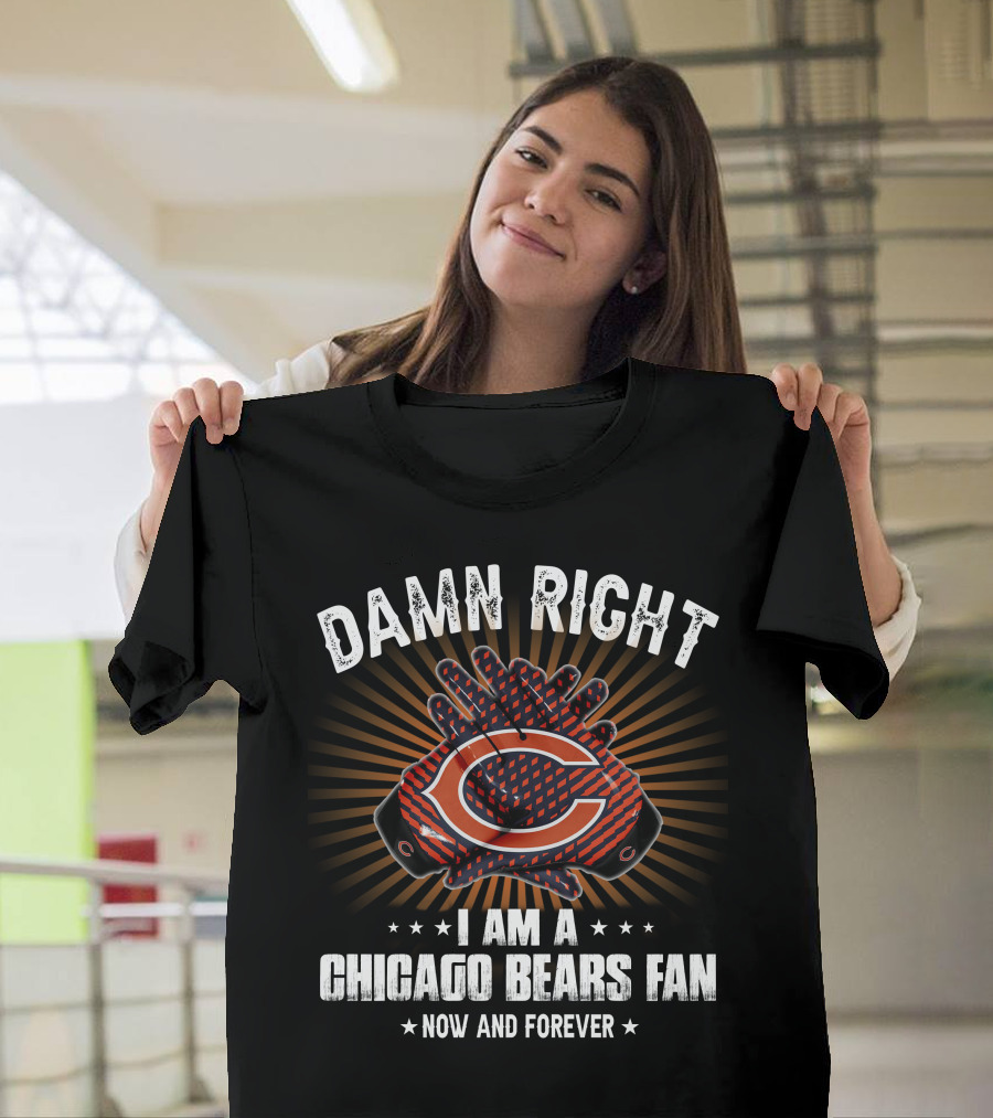 DAMN RIGHT I AM A CHICAGO BEARS FAN NOW AND FOREVER T-Shirt