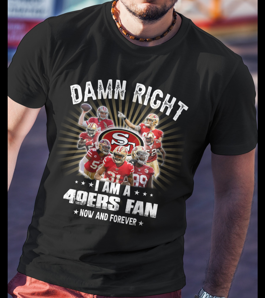 Damn Right I Am A 49ers Fan Now And Forever T-Shirt