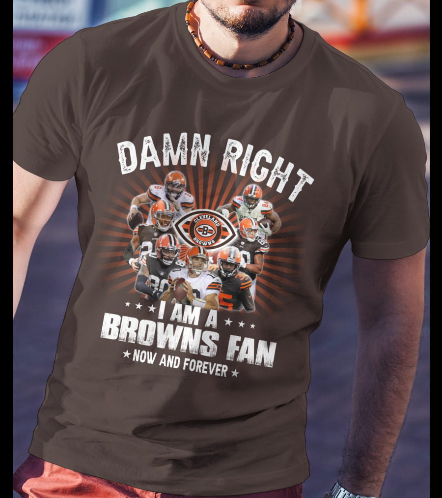 Damn Right I Am A Cleveland Browns Fan Now And Forever T-Shirt
