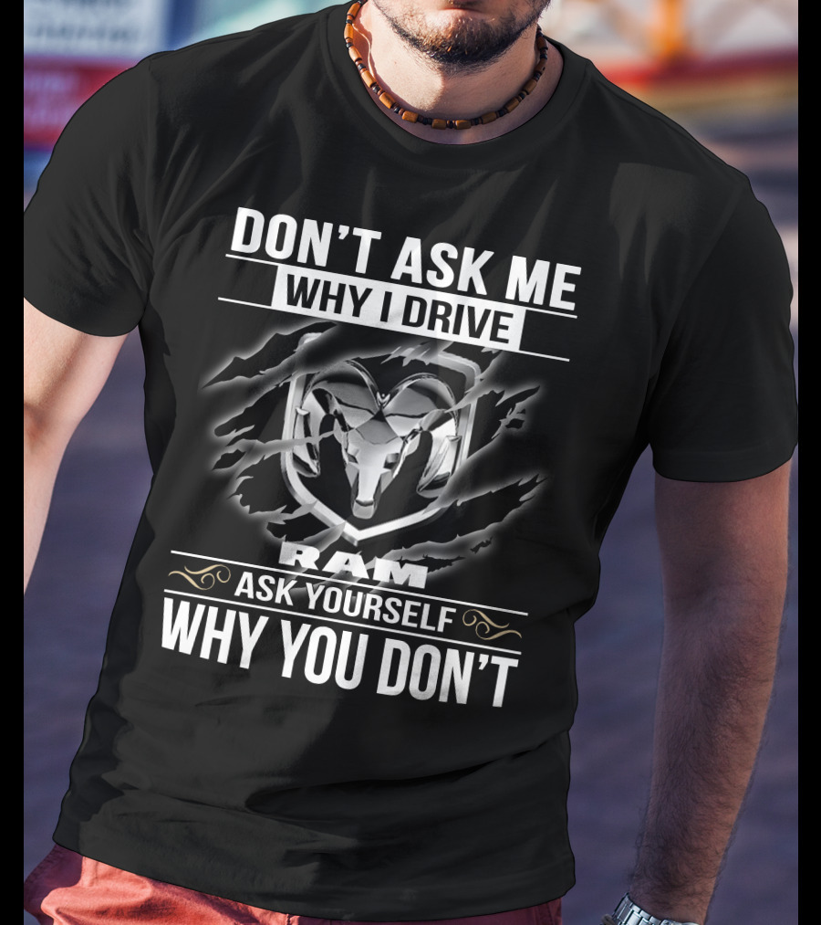 Don't Ask Me Why I Drive Ram Ask Yourself Why You Don't T-Shirt