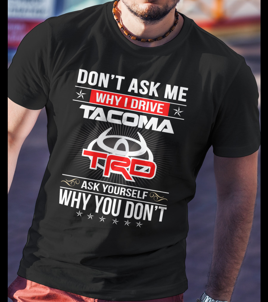 Don't Ask Me Why I Drive Tacoma Trd Ask Yourself Why You Don't T-Shirt