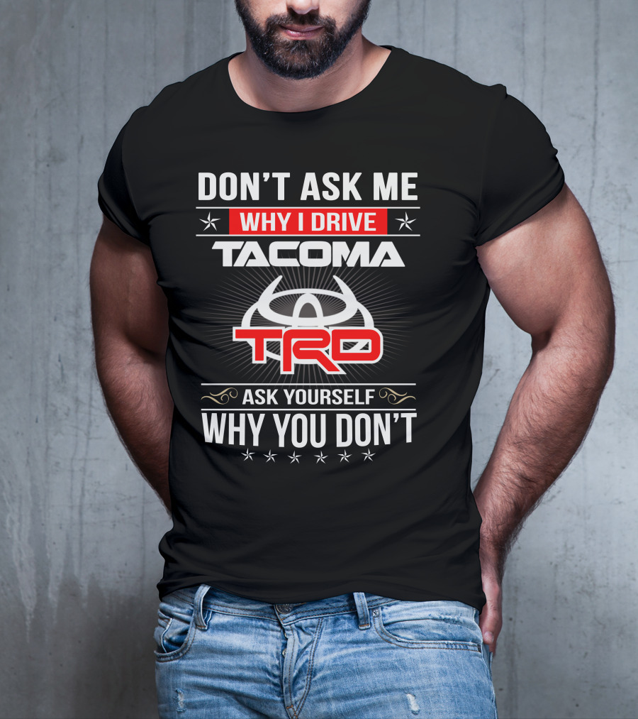 Don't Ask Me Why I Drive Tacoma Trd Ask Yourself Why You Don't T-Shirt